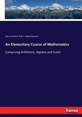 An Elementary Course of Mathematics: Comprising Arithmetic, Algebra and Euclid - Henry Sinclair Hall,F Haller Stevens - cover