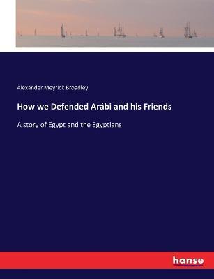 How we Defended Arabi and his Friends: A story of Egypt and the Egyptians - Alexander Meyrick Broadley - cover