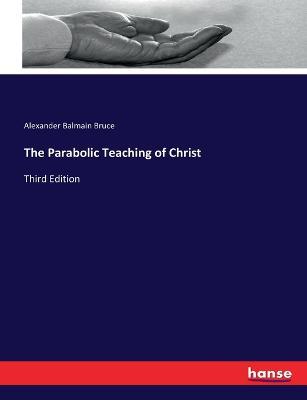 The Parabolic Teaching of Christ: Third Edition - Alexander Balmain Bruce - cover