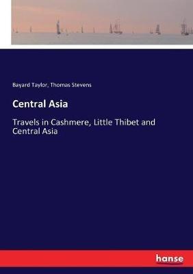 Central Asia: Travels in Cashmere, Little Thibet and Central Asia - Bayard Taylor,Thomas Stevens - cover