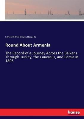 Round About Armenia: The Record of a Journey Across the Balkans Through Turkey, the Caucasus, and Persia in 1895 - Edward Arthur Brayley Hodgetts - cover