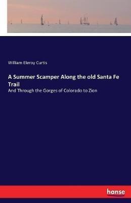 A Summer Scamper Along the old Santa Fe Trail: And Through the Gorges of Colorado to Zion - William Eleroy Curtis - cover