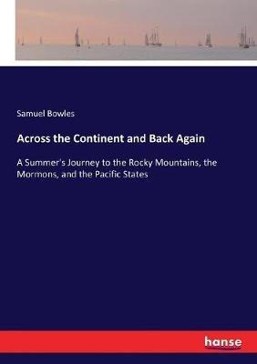 Across the Continent and Back Again: A Summer's Journey to the Rocky Mountains, the Mormons, and the Pacific States - Samuel Bowles - cover