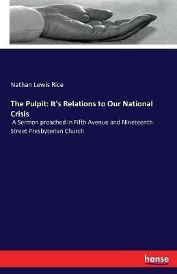 The Pulpit: It's Relations to Our National Crisis: A Sermon preached in Fifth Avenue and Nineteenth Street Presbyterian Church - Nathan Lewis Rice - cover