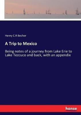 A Trip to Mexico: Being notes of a journey from Lake Erie to Lake Tezcuco and back, with an appendix - Henry C R Becher - cover