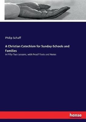 A Christian Catechism for Sunday-Schools and Families: In Fifty-Two Lessons, with Proof-Texts and Notes - Philip Schaff - cover