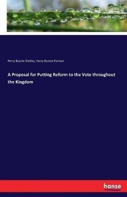 A Proposal for Putting Reform to the Vote throughout the Kingdom - Percy Bysshe Shelley,Harry Buxton Forman - cover
