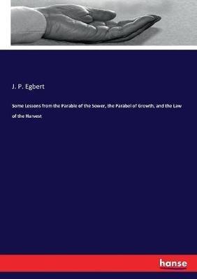 Some Lessons from the Parable of the Sower, the Parabel of Growth, and the Law of the Harvest - J P Egbert - cover
