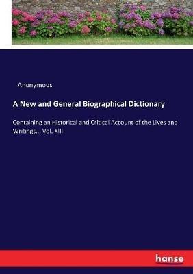 A New and General Biographical Dictionary: Containing an Historical and Critical Account of the Lives and Writings... Vol. XIII - Anonymous - cover