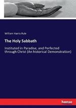 The Holy Sabbath: Instituted in Paradise, and Perfected through Christ (An historical Demonstration)