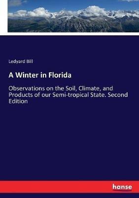 A Winter in Florida: Observations on the Soil, Climate, and Products of our Semi-tropical State. Second Edition - Ledyard Bill - cover