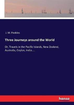 Three Journeys around the World: Or, Travels in the Pacific Islands, New Zealand, Australia, Ceylon, India.... - J M Peebles - cover