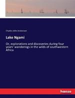 Lake Ngami: Or, explorations and discoveries during four years' wanderings in the wilds of southwestern Africa