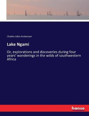 Lake Ngami: Or, explorations and discoveries during four years' wanderings in the wilds of southwestern Africa - Charles John Andersson - cover
