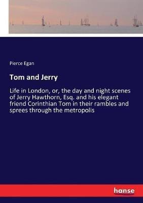 Tom and Jerry: Life in London, or, the day and night scenes of Jerry Hawthorn, Esq. and his elegant friend Corinthian Tom in their rambles and sprees through the metropolis - Pierce Egan - cover