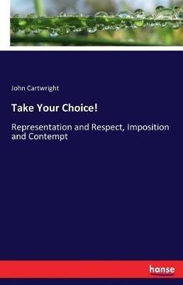 Take Your Choice!: Representation and Respect, Imposition and Contempt - John Cartwright - cover