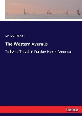 The Western Avernus: Toil And Travel in Further North America - Morley Roberts - cover
