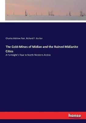 The Gold-Mines of Midian and the Ruined Midianite Cities: A Fortnight's Tour in North-Western Arabia - Richard F Burton,Charles McKew Parr - cover