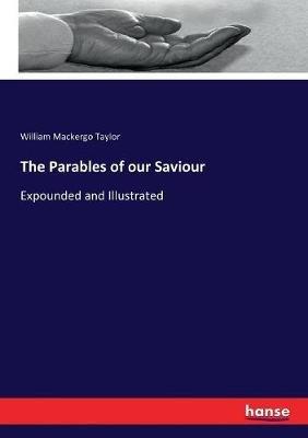 The Parables of our Saviour: Expounded and Illustrated - William Mackergo Taylor - cover