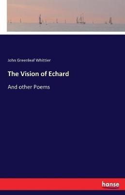 The Vision of Echard: And other Poems - John Greenleaf Whittier - cover