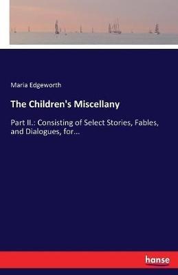 The Children's Miscellany: Part II.: Consisting of Select Stories, Fables, and Dialogues, for... - Maria Edgeworth - cover