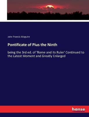 Pontificate of Pius the Ninth: being the 3rd ed. of 'Rome and its Ruler' Continued to the Latest Moment and Greatly Enlarged - John Francis Maguire - cover
