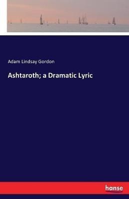 Ashtaroth; a Dramatic Lyric - Adam Lindsay Gordon - cover