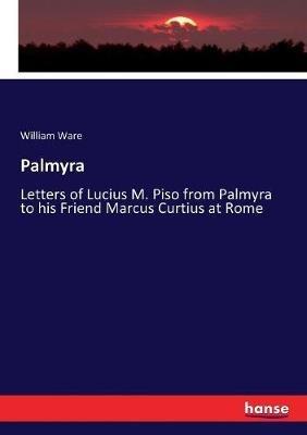 Palmyra: Letters of Lucius M. Piso from Palmyra to his Friend Marcus Curtius at Rome - William Ware - cover