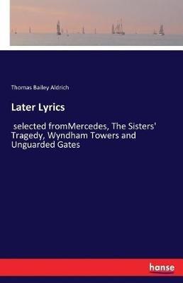Later Lyrics: selected fromMercedes, The Sisters' Tragedy, Wyndham Towers and Unguarded Gates - Thomas Bailey Aldrich - cover