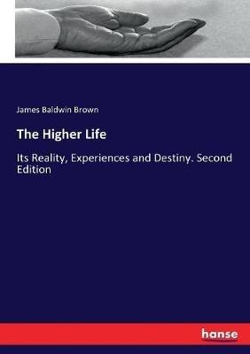 The Higher Life: Its Reality, Experiences and Destiny. Second Edition - James Baldwin Brown - cover