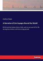 A Narrative of the Voyages Round the World: Performed by Captain James Cook, with an account of his life during the previous and intervening periods