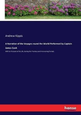A Narrative of the Voyages round the World Performed by Captain James Cook: With an Account of his Life, during the Previous and Intervening Periods - Andrew Kippis - cover