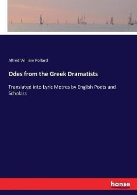 Odes from the Greek Dramatists: Translated into Lyric Metres by English Poets and Scholars - Alfred William Pollard - cover