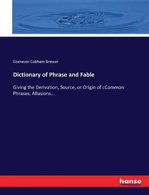 Dictionary of Phrase and Fable: Giving the Derivation, Source, or Origin of cCommon Phrases, Allusions... - Ebenezer Cobham Brewer - cover