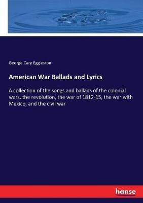 American War Ballads and Lyrics: A collection of the songs and ballads of the colonial wars, the revolution, the war of 1812-15, the war with Mexico, and the civil war - George Cary Eggleston - cover