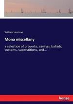 Mona miscellany: a selection of proverbs, sayings, ballads, customs, superstitions, and...