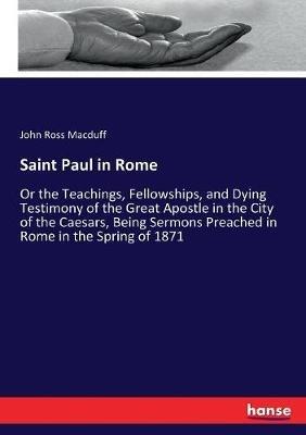 Saint Paul in Rome: Or the Teachings, Fellowships, and Dying Testimony of the Great Apostle in the City of the Caesars, Being Sermons Preached in Rome in the Spring of 1871 - John Ross Macduff - cover