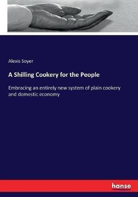 A Shilling Cookery for the People: Embracing an entirely new system of plain cookery and domestic economy - Alexis Soyer - cover