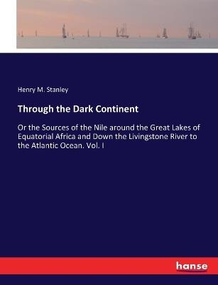 Through the Dark Continent: Or the Sources of the Nile around the Great Lakes of Equatorial Africa and Down the Livingstone River to the Atlantic Ocean. Vol. I - Henry M Stanley - cover