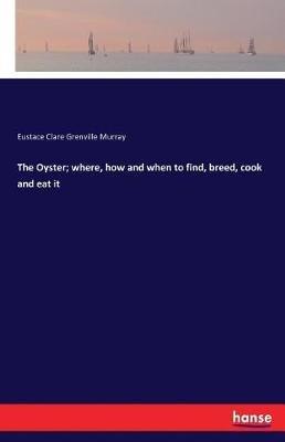 The Oyster; where, how and when to find, breed, cook and eat it - Eustace Clare Grenville Murray - cover