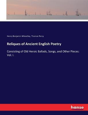 Reliques of Ancient English Poetry: Consisting of Old Heroic Ballads, Songs, and Other Pieces: Vol. I. - Henry Benjamin Wheatley,Thomas Percy - cover