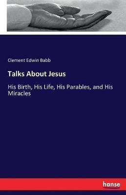 Talks About Jesus: His Birth, His Life, His Parables, and His Miracles - Clement Edwin Babb - cover