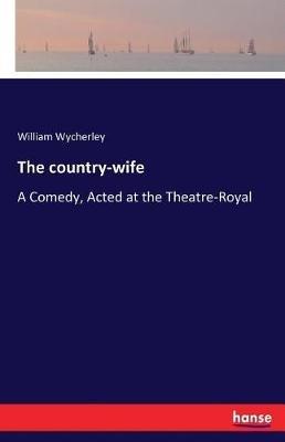 The country-wife: A Comedy, Acted at the Theatre-Royal - William Wycherley - cover