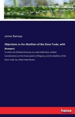 Objections to the Abolition of the Slave Trade, with Answers: To which are Prefixed Strictures on a late Publication, intitled, Considerations on the Emancipation of Negroes, and the Abolition of the Slave Trade, by a West India Planter - James Ramsay - cover