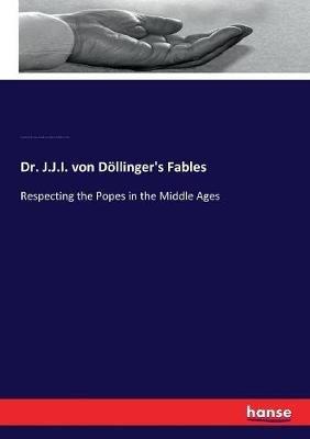 Dr. J.J.I. von Döllinger's Fables: Respecting the Popes in the Middle Ages - Johann Joseph Ignaz Von Döllinger,Andrew Dickson White,Lewis Bingley Fmo Wynne - cover