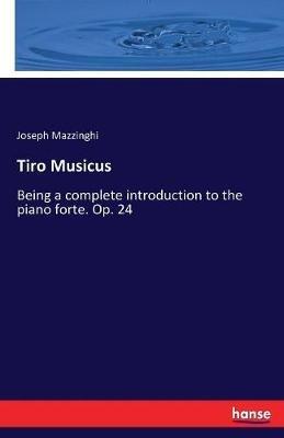 Tiro Musicus: Being a complete introduction to the piano forte. Op. 24 - Joseph Mazzinghi - cover