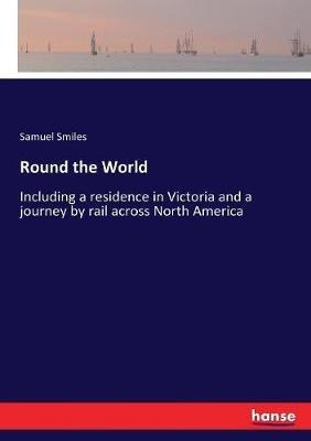 Round the World: Including a residence in Victoria and a journey by rail across North America - Samuel Smiles - cover