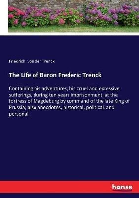 The Life of Baron Frederic Trenck: Containing his adventures, his cruel and excessive sufferings, during ten years imprisonment, at the fortress of Magdeburg by command of the late King of Prussia; also anecdotes, historical, political, and personal - Friedrich Von Der Trenck - cover