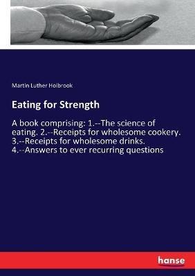 Eating for Strength: A book comprising: 1.--The science of eating. 2.--Receipts for wholesome cookery. 3.--Receipts for wholesome drinks. 4.--Answers to ever recurring questions - Martin L Holbrook - cover