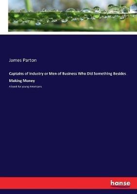 Captains of Industry or Men of Business Who Did Something Besides Making Money: A book for young Americans - James Parton - cover
